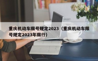 重庆机动车限号规定2023（重庆机动车限号规定2023年限行）