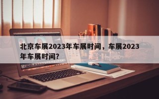 北京车展2023年车展时间，车展2023年车展时间？