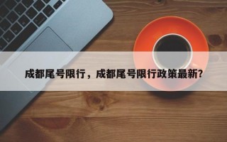 成都尾号限行，成都尾号限行政策最新？