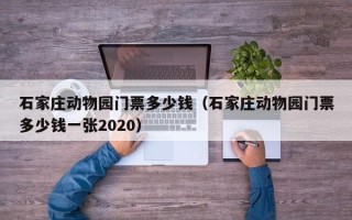 石家庄动物园门票多少钱（石家庄动物园门票多少钱一张2020）