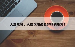 大连攻略，大连攻略必去好吃的地方？