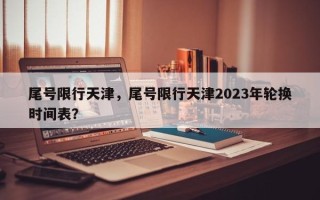 尾号限行天津，尾号限行天津2023年轮换时间表？