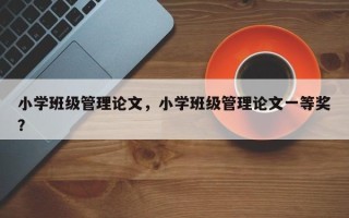 小学班级管理论文，小学班级管理论文一等奖？