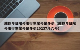 成都今日限号限行车尾号是多少（成都今日限号限行车尾号是多少20237月六号）