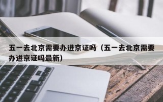 五一去北京需要办进京证吗（五一去北京需要办进京证吗最新）