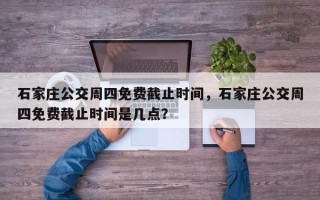 石家庄公交周四免费截止时间，石家庄公交周四免费截止时间是几点？