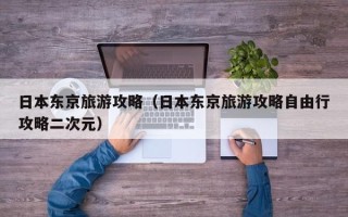 日本东京旅游攻略（日本东京旅游攻略自由行攻略二次元）