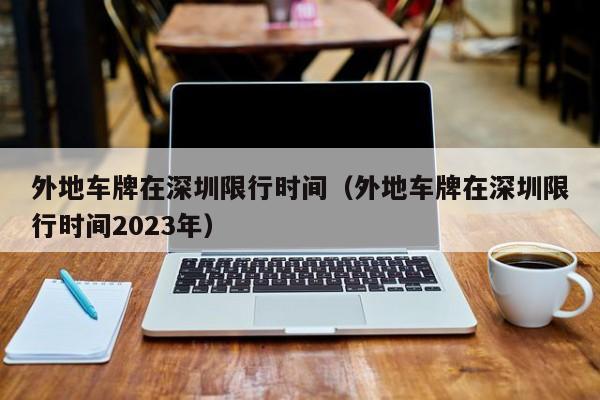 外地车牌在深圳限行时间（外地车牌在深圳限行时间2023年）-第1张图片-状元论文