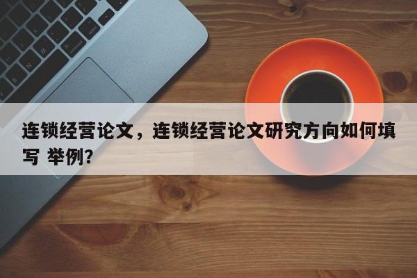 连锁经营论文，连锁经营论文研究方向如何填写 举例？-第1张图片-状元论文