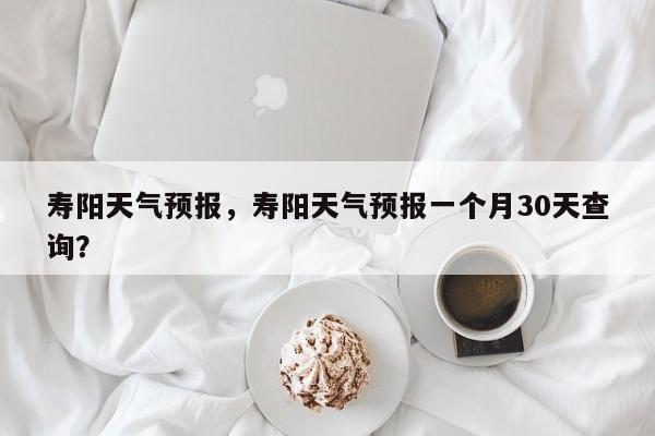 寿阳天气预报，寿阳天气预报一个月30天查询？-第1张图片-状元论文