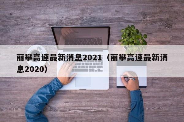 丽攀高速最新消息2021（丽攀高速最新消息2020）-第1张图片-状元论文