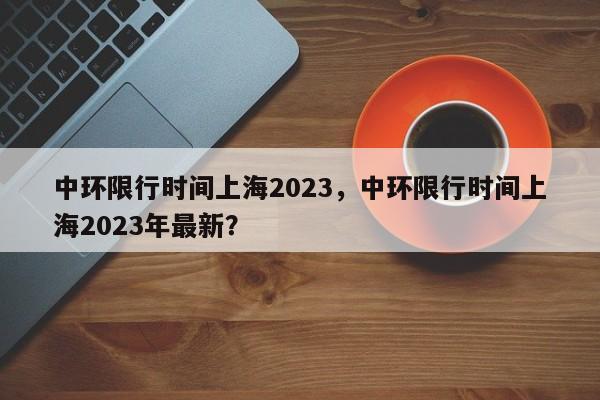 中环限行时间上海2023，中环限行时间上海2023年最新？-第1张图片-状元论文