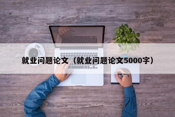 就业问题论文（就业问题论文5000字）-第1张图片-状元论文