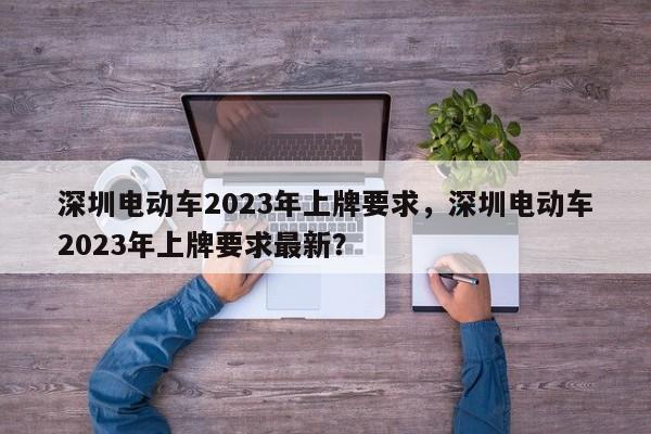 深圳电动车2023年上牌要求，深圳电动车2023年上牌要求最新？-第1张图片-状元论文