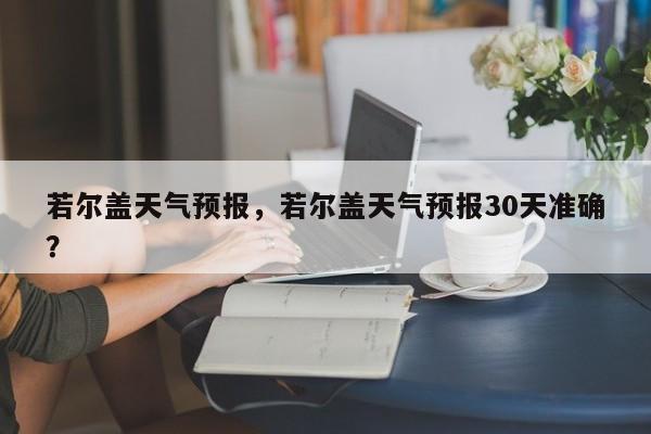 若尔盖天气预报，若尔盖天气预报30天准确？-第1张图片-状元论文