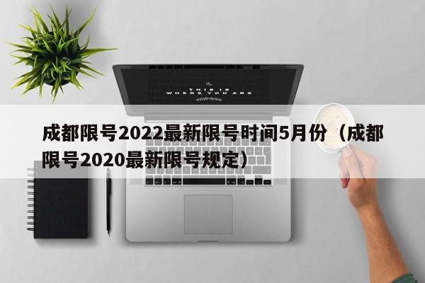 成都限号2022最新限号时间5月份（成都限号2020最新限号规定）-第1张图片-状元论文