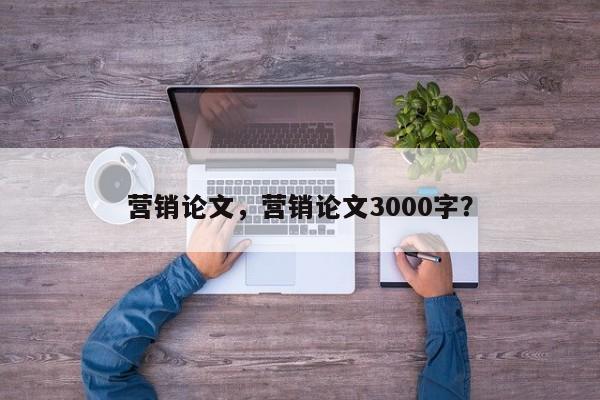 营销论文，营销论文3000字？-第1张图片-状元论文