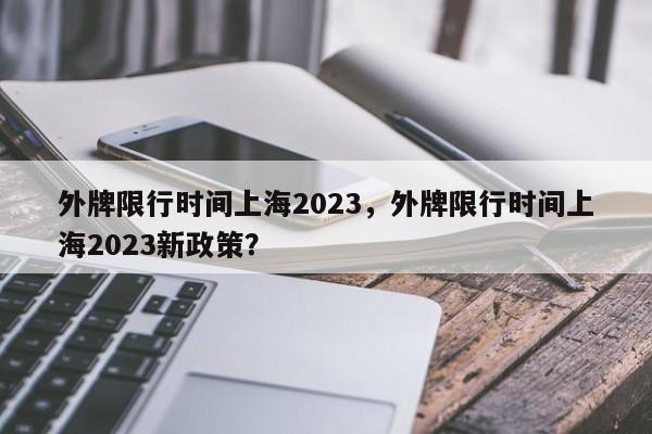 外牌限行时间上海2023，外牌限行时间上海2023新政策？-第1张图片-状元论文