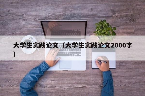 大学生实践论文（大学生实践论文2000字）-第1张图片-状元论文