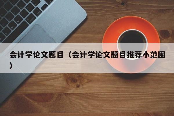 会计学论文题目（会计学论文题目推荐小范围）-第1张图片-状元论文