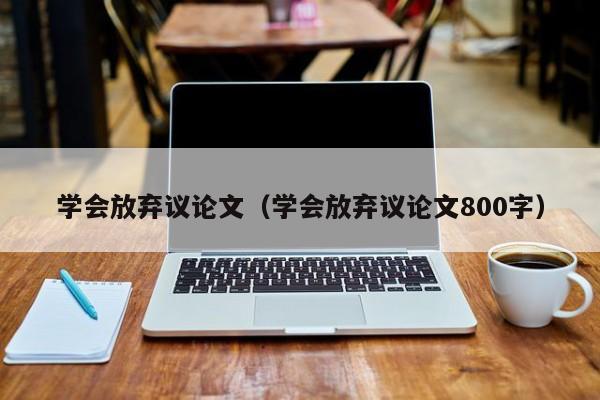 学会放弃议论文（学会放弃议论文800字）-第1张图片-状元论文