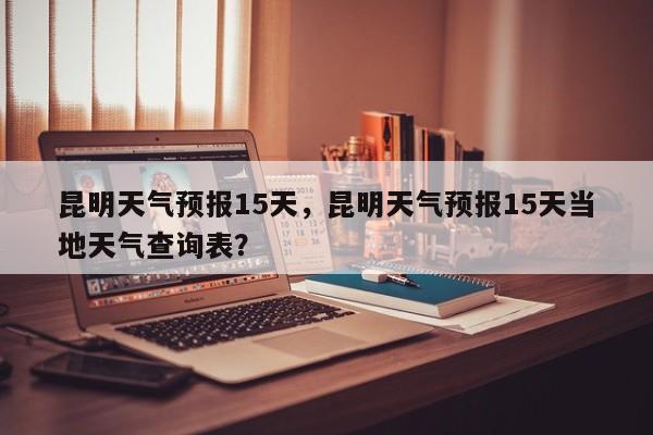 昆明天气预报15天，昆明天气预报15天当地天气查询表？-第1张图片-状元论文