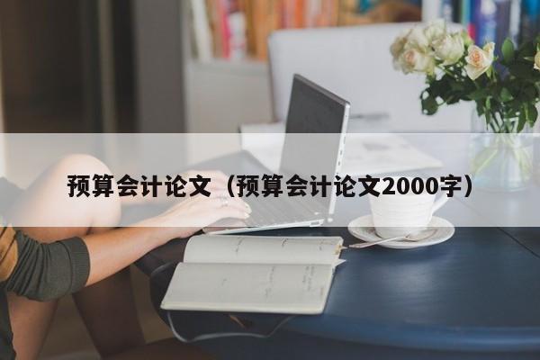 预算会计论文（预算会计论文2000字）-第1张图片-状元论文