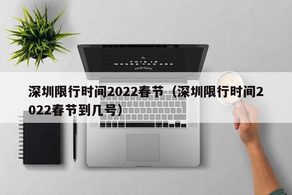 深圳限行时间2022春节（深圳限行时间2022春节到几号）-第1张图片-状元论文