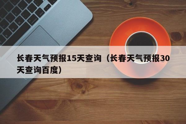 长春天气预报15天查询（长春天气预报30天查询百度）-第1张图片-状元论文