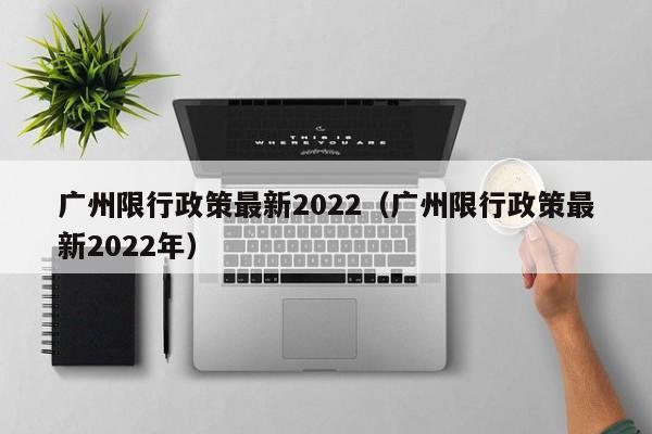 广州限行政策最新2022（广州限行政策最新2022年）-第1张图片-状元论文