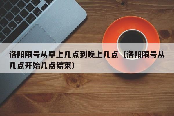 洛阳限号从早上几点到晚上几点（洛阳限号从几点开始几点结束）-第1张图片-状元论文