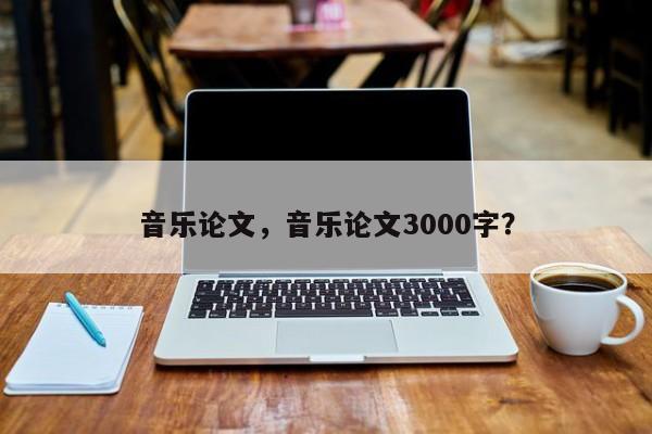 音乐论文，音乐论文3000字？-第1张图片-状元论文