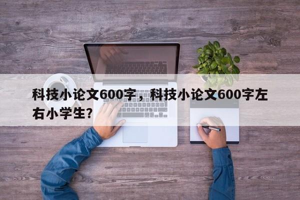 科技小论文600字，科技小论文600字左右小学生？-第1张图片-状元论文