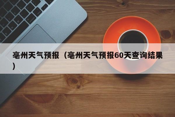 亳州天气预报（亳州天气预报60天查询结果）-第1张图片-状元论文