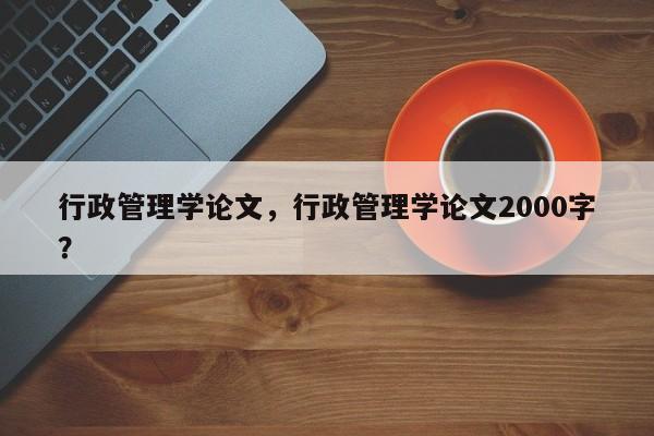 行政管理学论文，行政管理学论文2000字？-第1张图片-状元论文