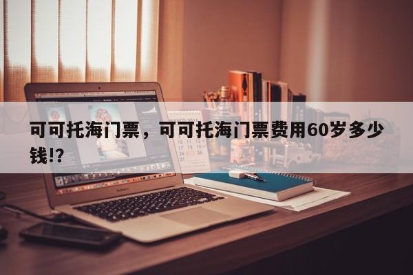 可可托海门票，可可托海门票费用60岁多少钱!？-第1张图片-状元论文