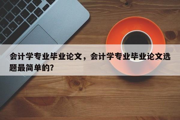 会计学专业毕业论文，会计学专业毕业论文选题最简单的？-第1张图片-状元论文