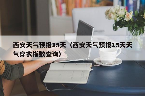 西安天气预报15天（西安天气预报15天天气穿衣指数查询）-第1张图片-状元论文