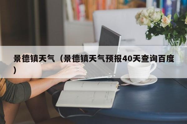 景德镇天气（景德镇天气预报40天查询百度）-第1张图片-状元论文