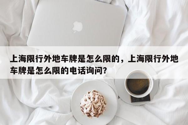 上海限行外地车牌是怎么限的，上海限行外地车牌是怎么限的电话询问？-第1张图片-状元论文