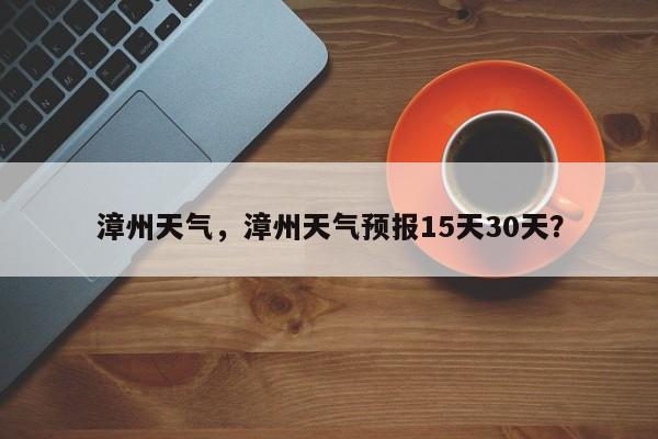 漳州天气，漳州天气预报15天30天？-第1张图片-状元论文