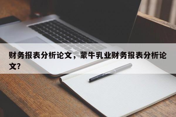 财务报表分析论文，蒙牛乳业财务报表分析论文？-第1张图片-状元论文