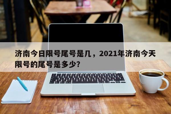 济南今日限号尾号是几，2021年济南今天限号的尾号是多少？-第1张图片-状元论文