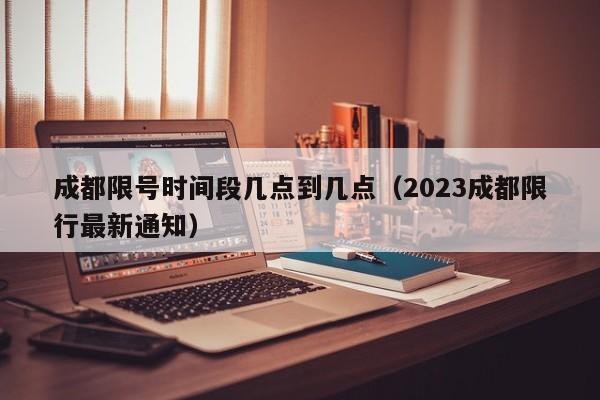 成都限号时间段几点到几点（2023成都限行最新通知）-第1张图片-状元论文