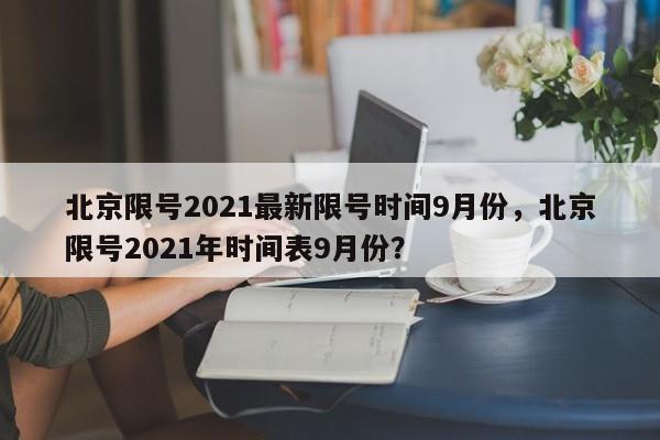 北京限号2021最新限号时间9月份，北京限号2021年时间表9月份？-第1张图片-状元论文