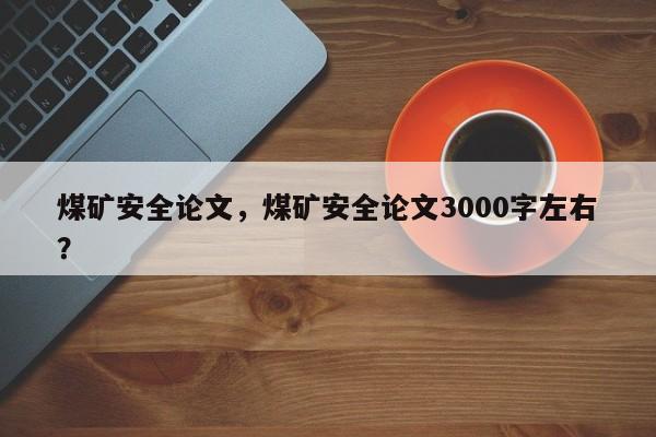 煤矿安全论文，煤矿安全论文3000字左右？-第1张图片-状元论文