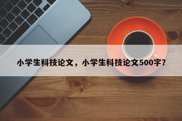 小学生科技论文，小学生科技论文500字？-第1张图片-状元论文