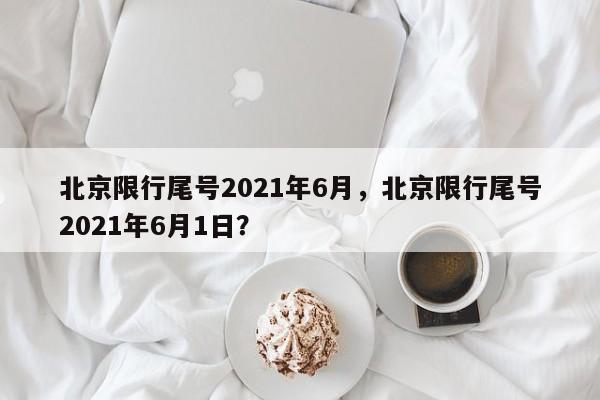 北京限行尾号2021年6月，北京限行尾号2021年6月1日？-第1张图片-状元论文