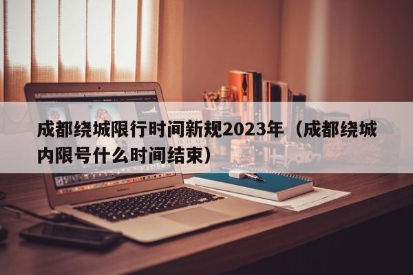 成都绕城限行时间新规2023年（成都绕城内限号什么时间结束）-第1张图片-状元论文