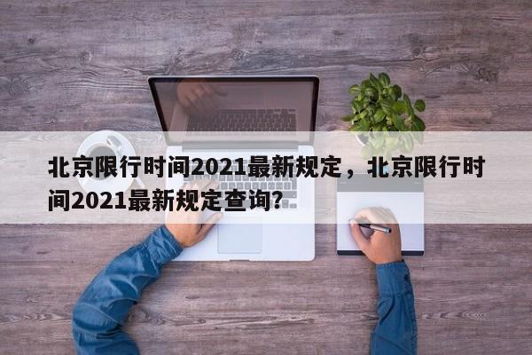 北京限行时间2021最新规定，北京限行时间2021最新规定查询？-第1张图片-状元论文